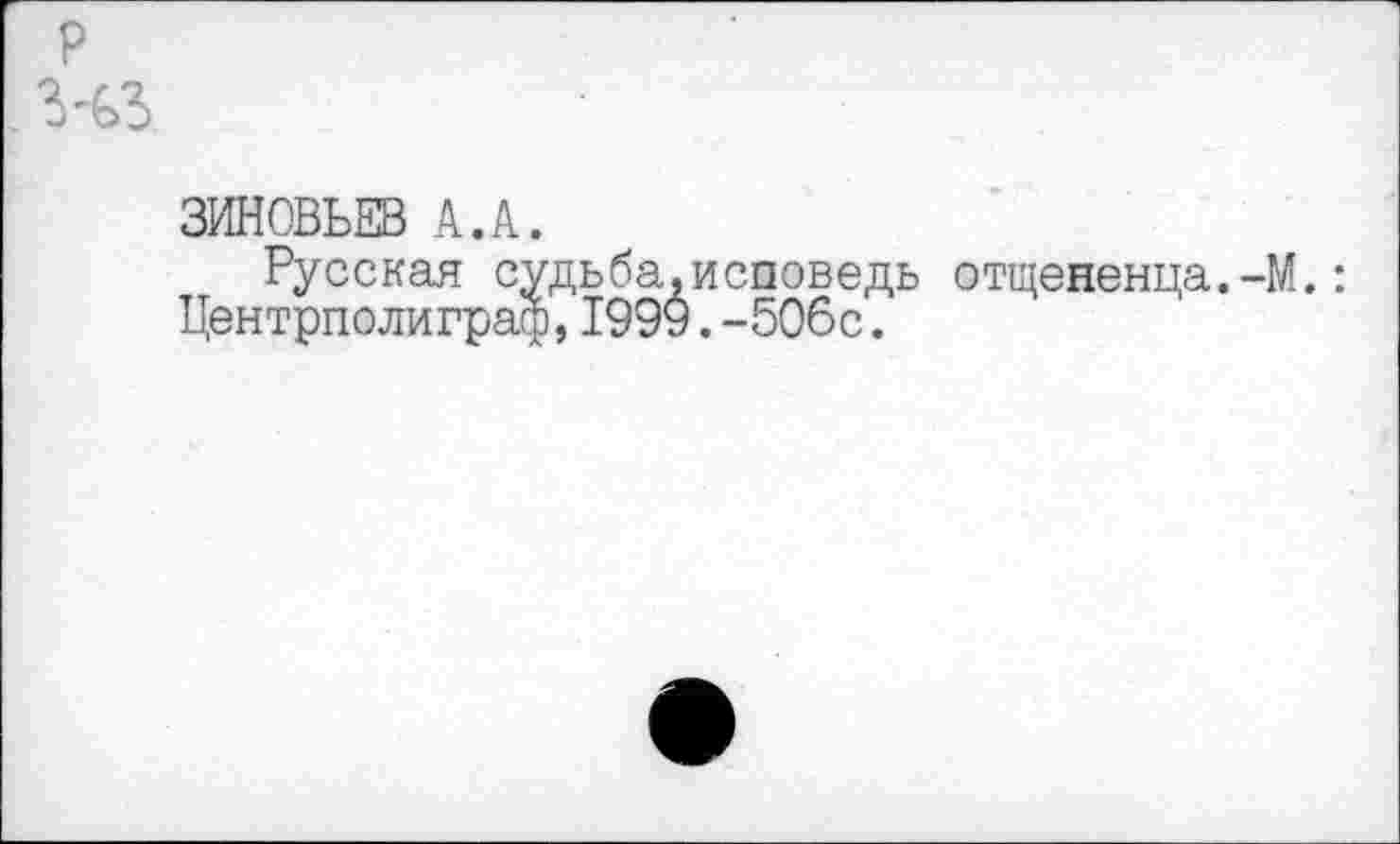 ﻿ЗИНОВЬЕВ А.А.
Русская судьба.исповедь отщепенца.-М.: Центрполиграф,1999.-506с.